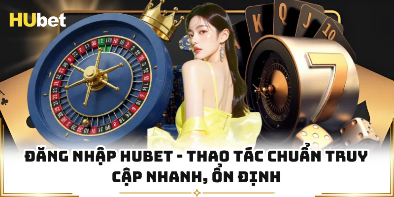 Đăng Nhập HUBET - Thao Tác Chuẩn Truy Cập Nhanh, Ổn Định