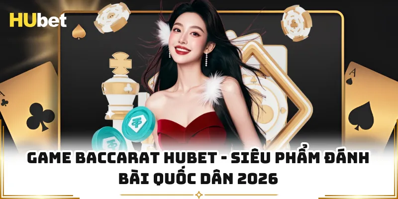 Game Baccarat HUBET - Siêu Phẩm Đánh Bài Quốc Dân 2026
