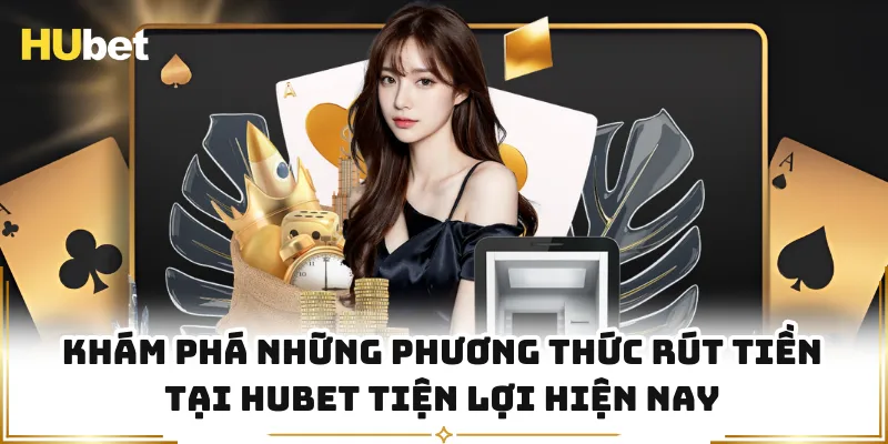 Khám phá những phương thức rút tiền tại HUBET tiện lợi hiện nay